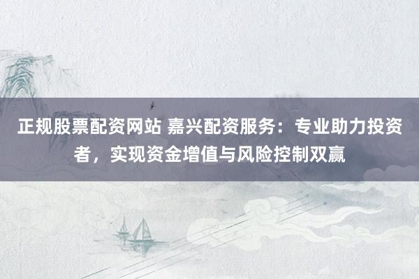 正规股票配资网站 嘉兴配资服务：专业助力投资者，实现资金增值与风险控制双赢