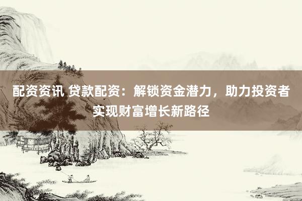 配资资讯 贷款配资：解锁资金潜力，助力投资者实现财富增长新路径