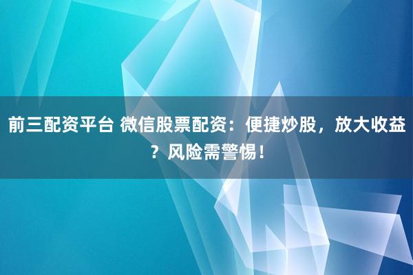 前三配资平台 微信股票配资：便捷炒股，放大收益？风险需警惕！