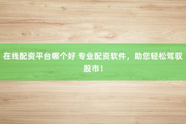 在线配资平台哪个好 专业配资软件，助您轻松驾驭股市！