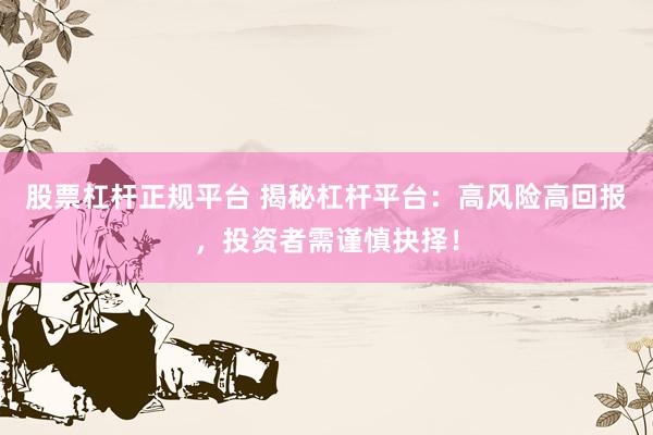 股票杠杆正规平台 揭秘杠杆平台：高风险高回报，投资者需谨慎抉择！