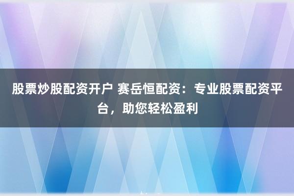 股票炒股配资开户 赛岳恒配资：专业股票配资平台，助您轻松盈利