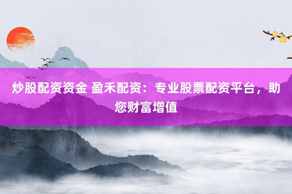炒股配资资金 盈禾配资：专业股票配资平台，助您财富增值