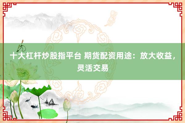 十大杠杆炒股指平台 期货配资用途：放大收益，灵活交易