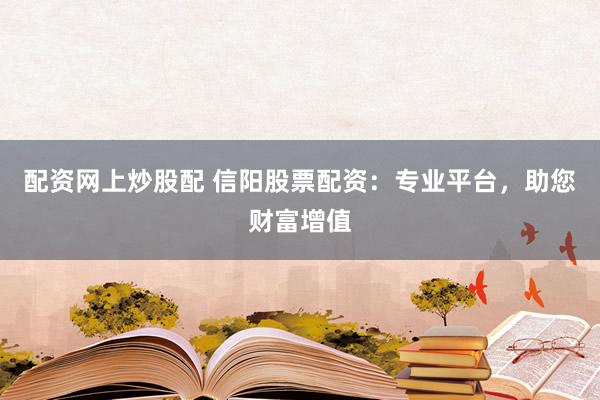 配资网上炒股配 信阳股票配资：专业平台，助您财富增值