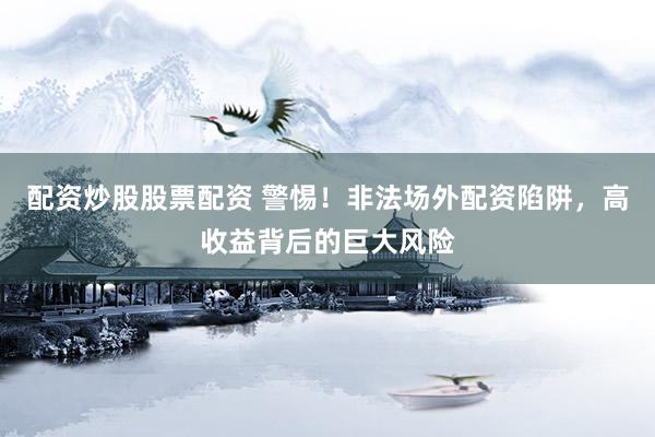 配资炒股股票配资 警惕！非法场外配资陷阱，高收益背后的巨大风险