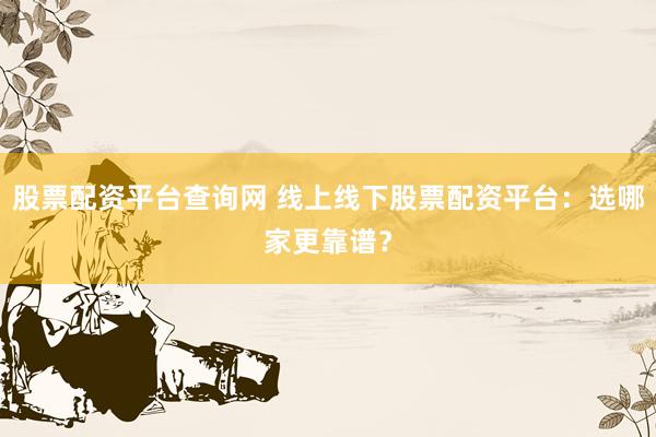 股票配资平台查询网 线上线下股票配资平台：选哪家更靠谱？