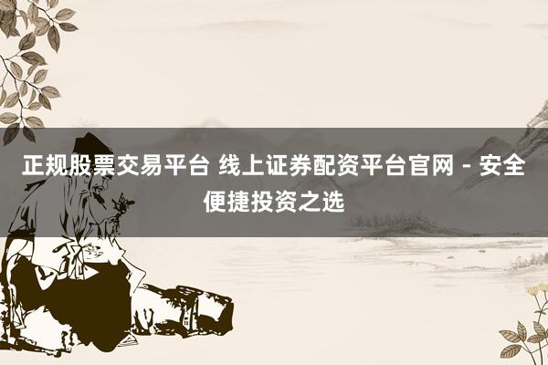 正规股票交易平台 线上证券配资平台官网 - 安全便捷投资之选