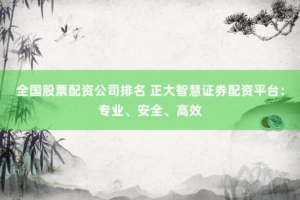全国股票配资公司排名 正大智慧证券配资平台：专业、安全、高效