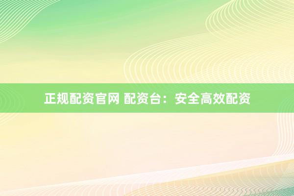 正规配资官网 配资台：安全高效配资