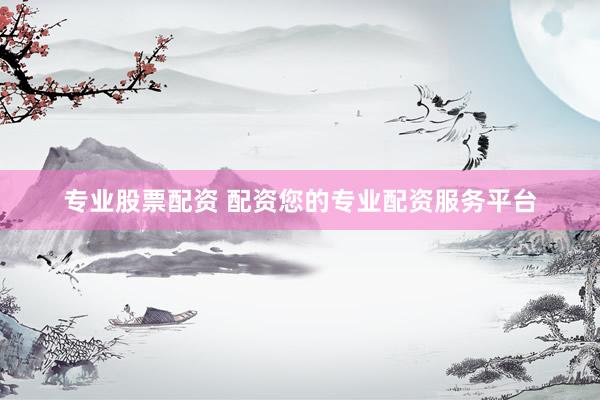 专业股票配资 配资您的专业配资服务平台