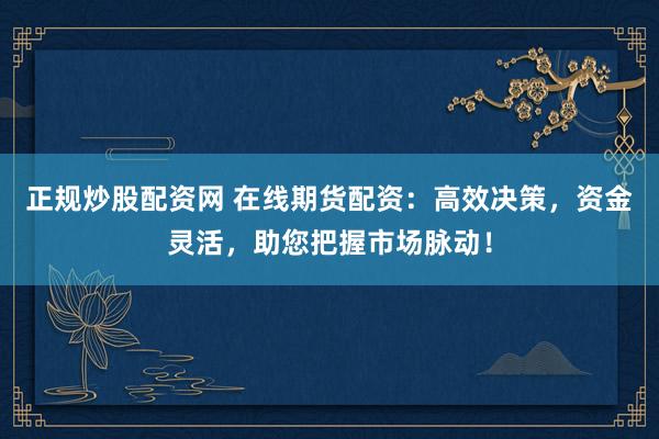 正规炒股配资网 在线期货配资:高效决策,资金灵活,助您把握市场脉动!