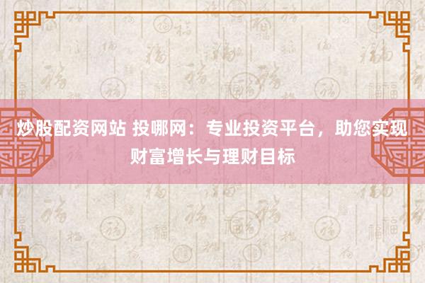 炒股配资网站 投哪网:专业投资平台,助您实现财富增长与理财目标