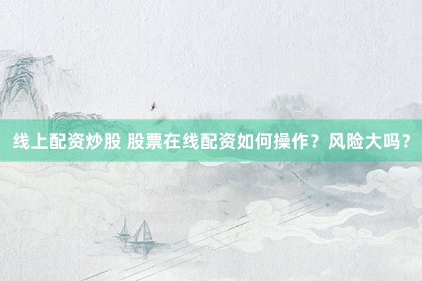 线上配资炒股 股票在线配资如何操作?风险大吗?