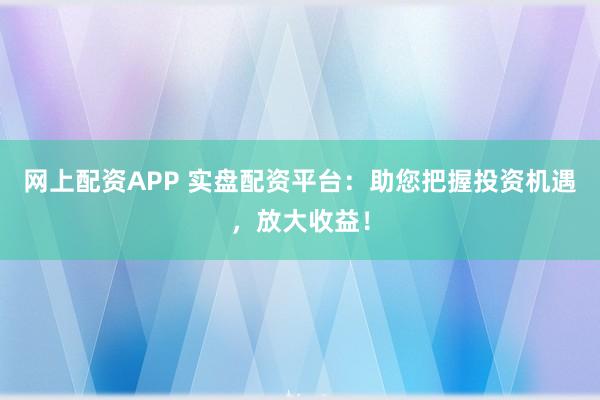 网上配资APP 实盘配资平台:助您把握投资机遇,放大收益!