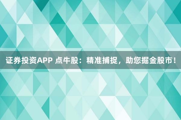 证券投资APP 点牛股：精准捕捉，助您掘金股市！