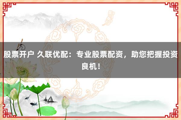 股票开户 久联优配：专业股票配资，助您把握投资良机！