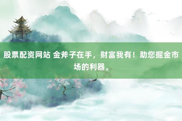 股票配资网站 金斧子在手，财富我有！助您掘金市场的利器。