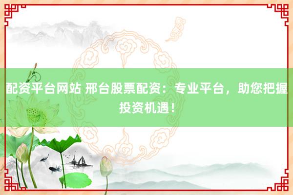 配资平台网站 邢台股票配资：专业平台，助您把握投资机遇！