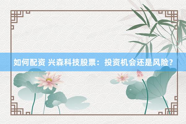 如何配资 兴森科技股票：投资机会还是风险？