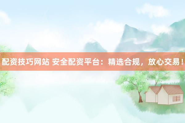 配资技巧网站 安全配资平台：精选合规，放心交易！