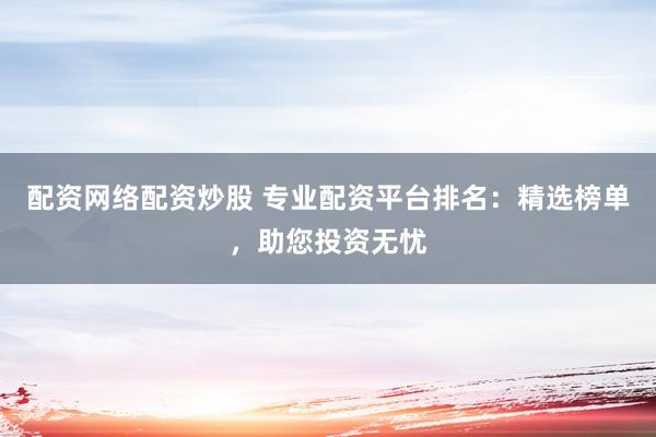 配资网络配资炒股 专业配资平台排名：精选榜单，助您投资无忧