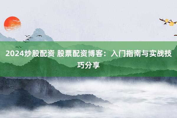2024炒股配资 股票配资博客：入门指南与实战技巧分享