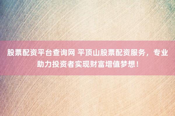 股票配资平台查询网 平顶山股票配资服务，专业助力投资者实现财富增值梦想！