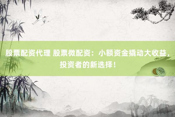 股票配资代理 股票微配资：小额资金撬动大收益，投资者的新选择！
