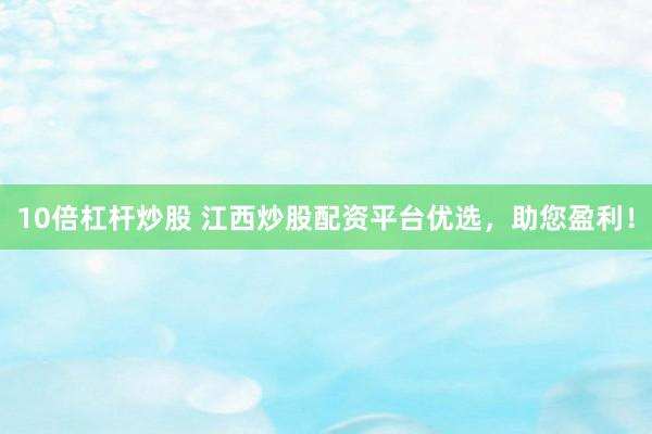 10倍杠杆炒股 江西炒股配资平台优选，助您盈利！