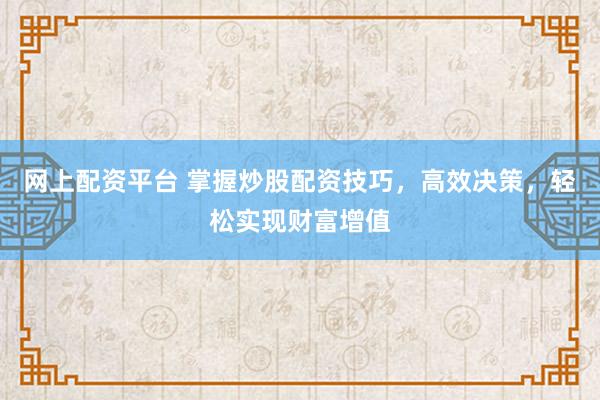网上配资平台 掌握炒股配资技巧，高效决策，轻松实现财富增值