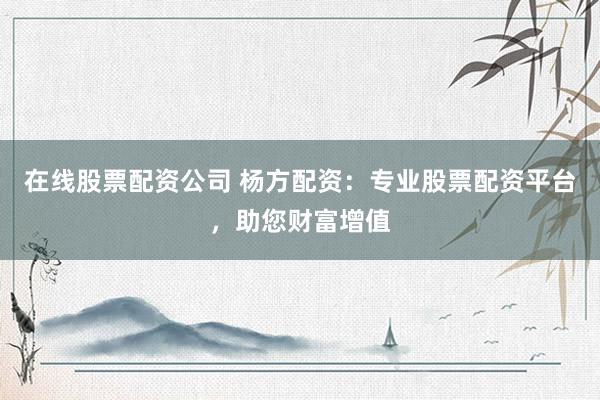 在线股票配资公司 杨方配资：专业股票配资平台，助您财富增值