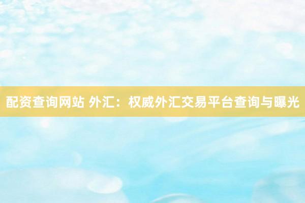配资查询网站 外汇：权威外汇交易平台查询与曝光