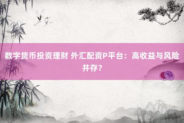 数字货币投资理财 外汇配资P平台：高收益与风险并存？