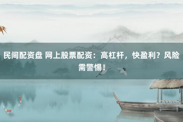 民间配资盘 网上股票配资：高杠杆，快盈利？风险需警惕！