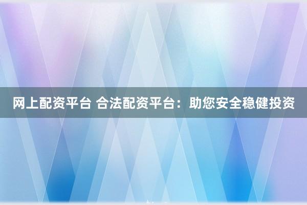 网上配资平台 合法配资平台：助您安全稳健投资
