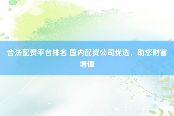 合法配资平台排名 国内配资公司优选，助您财富增值