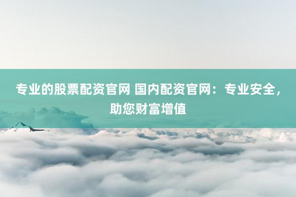 专业的股票配资官网 国内配资官网：专业安全，助您财富增值