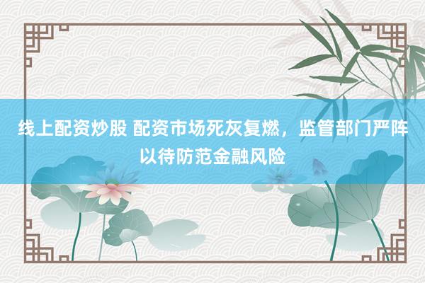 线上配资炒股 配资市场死灰复燃，监管部门严阵以待防范金融风险