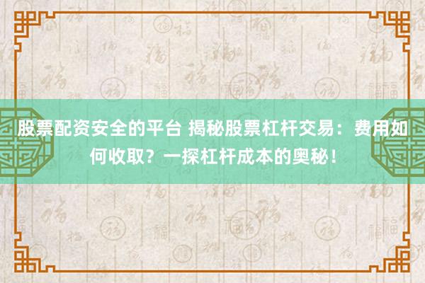 股票配资安全的平台 揭秘股票杠杆交易：费用如何收取？一探杠杆成本的奥秘！
