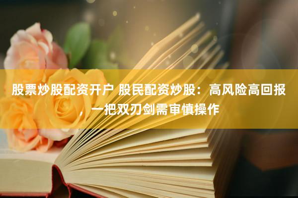 股票炒股配资开户 股民配资炒股：高风险高回报，一把双刃剑需审慎操作