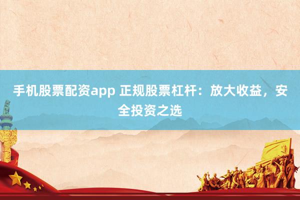 手机股票配资app 正规股票杠杆：放大收益，安全投资之选
