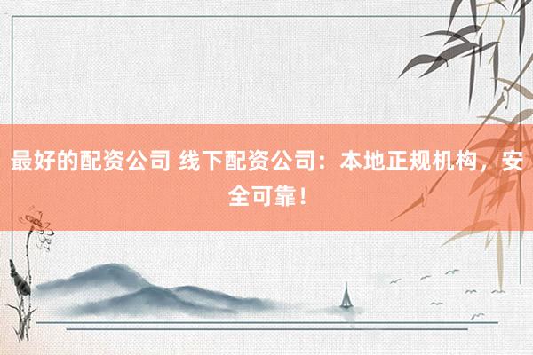 最好的配资公司 线下配资公司：本地正规机构，安全可靠！