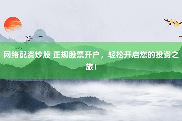 网络配资炒股 正规股票开户，轻松开启您的投资之旅！