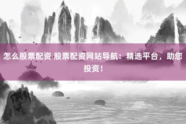 怎么股票配资 股票配资网站导航：精选平台，助您投资！
