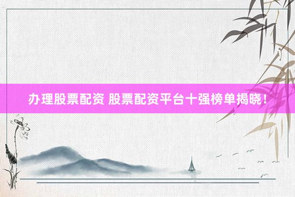 办理股票配资 股票配资平台十强榜单揭晓！