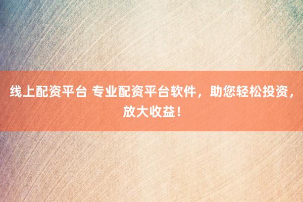 线上配资平台 专业配资平台软件，助您轻松投资，放大收益！