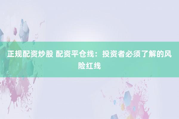 正规配资炒股 配资平仓线：投资者必须了解的风险红线