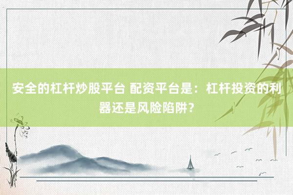 安全的杠杆炒股平台 配资平台是：杠杆投资的利器还是风险陷阱？