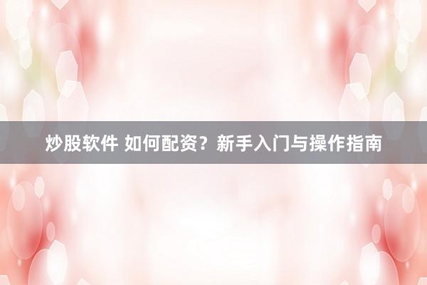 炒股软件 如何配资？新手入门与操作指南